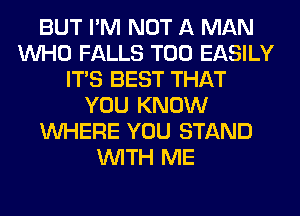 BUT I'M NOT A MAN
WHO FALLS T00 EASILY
ITS BEST THAT
YOU KNOW
WHERE YOU STAND
WITH ME