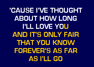 'CAUSE I'VE THOUGHT
ABOUT HOW LONG
I'LL LOVE YOU
AND ITS ONLY FAIR
THAT YOU KNOW
FOREVER'S AS FAR
AS I'LL GO