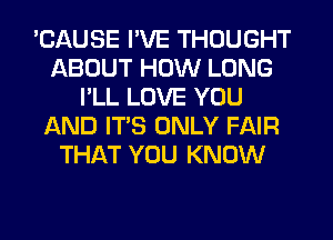 'CAUSE I'VE THOUGHT
ABOUT HOW LONG
I'LL LOVE YOU
AND ITS ONLY FAIR
THAT YOU KNOW