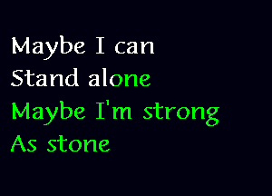 Maybe I can
Stand alone

Maybe I'm strong
As stone