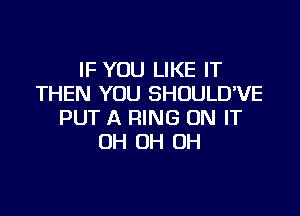 IF YOU LIKE IT
THEN YOU SHOULDVE

PUT A RING ON IT
OH OH OH