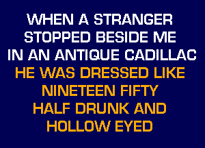 WHEN A STRANGER
STOPPED BESIDE ME
IN AN ANTIQUE CADILLAC
HE WAS DRESSED LIKE
NINETEEN FIFTY
HALF DRUNK AND
HOLLOW EYED