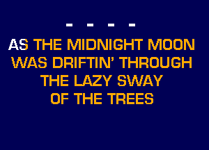 AS THE MIDNIGHT MOON
WAS DRIFTIN' THROUGH
THE LAZY SWAY
OF THE TREES