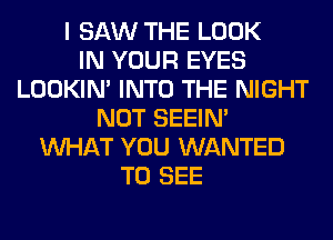 I SAW THE LOOK
IN YOUR EYES
LOOKIN' INTO THE NIGHT
NOT SEEIN'
WHAT YOU WANTED
TO SEE