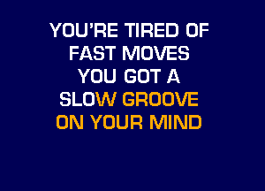 YOU'RE TIRED OF
FAST MOVES
YOU GOT A

SLOW GROOVE
ON YOUR MIND