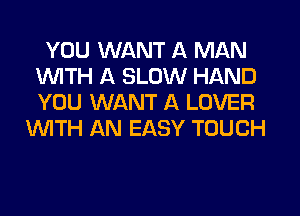 YOU WANT A MAN
INITH A SLOW HAND
YOU WANT A LOVER

WTH AN EASY TOUCH