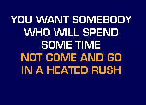 YOU WANT SOMEBODY
WHO WILL SPEND
SOME TIME
NOT COME AND GO
IN A HEATED RUSH