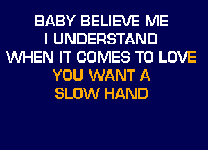 BABY BELIEVE ME
I UNDERSTAND
WHEN IT COMES TO LOVE
YOU WANT A
SLOW HAND