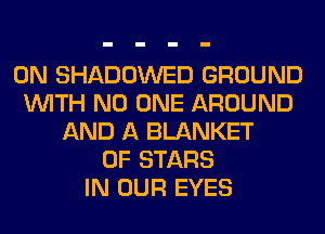 0N SHADOWED GROUND
WITH NO ONE AROUND
AND A BLANKET
0F STARS
IN OUR EYES