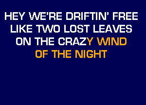 HEY WERE DRIFTIN' FREE
LIKE TWO LOST LEAVES
ON THE CRAZY WIND
OF THE NIGHT