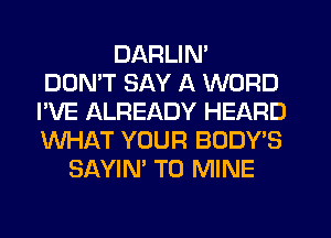 DARLIN'
DON'T SAY A WORD
I'VE ALREADY HEARD
WHAT YOUR BODY'S
SAYIN' T0 MINE