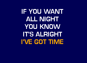 IF YOU WANT
ALL NIGHT
YOU KNOW

ITS ALRIGHT
I'VE GOT TIME