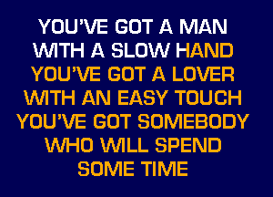 YOU'VE GOT A MAN
WITH A SLOW HAND
YOU'VE GOT A LOVER

WITH AN EASY TOUCH
YOU'VE GOT SOMEBODY
WHO WILL SPEND
SOME TIME