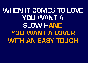 WHEN IT COMES TO LOVE
YOU WANT A
SLOW HAND

YOU WANT A LOVER
WITH AN EASY TOUCH