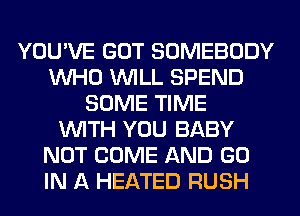 YOU'VE GOT SOMEBODY
WHO WILL SPEND
SOME TIME
WITH YOU BABY
NOT COME AND GO
IN A HEATED RUSH