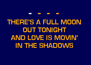 THERE'S A FULL MOON
OUT TONIGHT
AND LOVE IS MOVIN'
IN THE SHADOWS