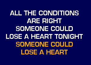 ALL THE CONDITIONS
ARE RIGHT
SOMEONE COULD
LOSE A HEART TONIGHT
SOMEONE COULD
LOSE A HEART
