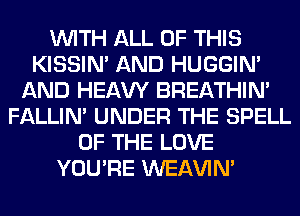 WITH ALL OF THIS
KISSIN' AND HUGGIN'
AND HEAW BREATHIN'
FALLIM UNDER THE SPELL
OF THE LOVE
YOU'RE WEAVIM