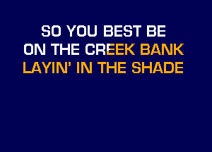 SO YOU BEST BE
ON THE CREEK BANK
LAYIN' IN THE SHADE
