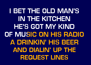 I BET THE OLD MAN'S
IN THE KITCHEN
HE'S GOT MY KIND
OF MUSIC ON HIS RADIO

A DRINKIN' HIS BEER
AND DIALIN' UP THE
REQUEST LINES