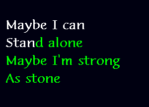 Maybe I can
Stand alone

Maybe I'm strong
As stone