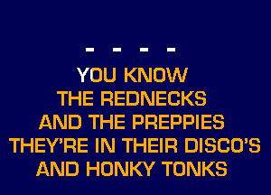 YOU KNOW
THE REDNECKS
AND THE PREPPIES
THEY'RE IN THEIR DISCO'S
AND HONKY TONKS
