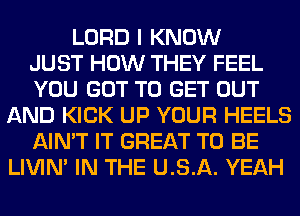 LORD I KNOW
JUST HOW THEY FEEL
YOU GOT TO GET OUT
AND KICK UP YOUR HEELS
AIN'T IT GREAT TO BE
LIVIN' IN THE U.S.A. YEAH