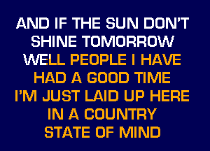 AND IF THE SUN DON'T
SHINE TOMORROW
WELL PEOPLE I HAVE
HAD A GOOD TIME
I'M JUST LAID UP HERE
IN A COUNTRY
STATE OF MIND