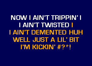NOW I AIN'T TRIPPIN' I
I AIN'T TWISTED I
I AIN'T DEMENTED HUH
WELL JUST A LIL' BIT
I'M KICKIN' 1PM!