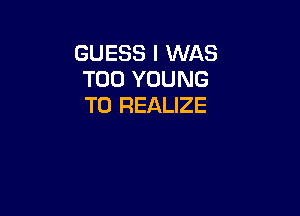 GUESS I WAS
T00 YOUNG
T0 REALIZE