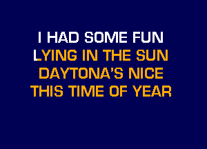 I HAD SOME FUN
LYING IN THE SUN

DAYTONA'S NICE
THIS TIME OF YEAR