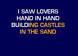 I SAW LOVERS
HAND IN HAND
BUILDING CASTLES

IN THE SAND