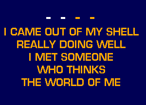 I CAME OUT OF MY SHELL
REALLY DOING WELL
I MET SOMEONE
WHO THINKS
THE WORLD OF ME