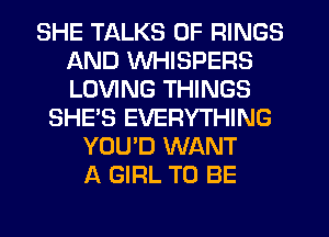 SHE TALKS 0F RINGS
AND VVHISPERS
LOVING THINGS

SHE'S EVERYTHING
YOU'D WANT
A GIRL TO BE