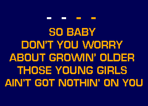 SO BABY
DON'T YOU WORRY
ABOUT GROWN OLDER

THOSE YOUNG GIRLS
AIN'T GOT NOTHIN' ON YOU