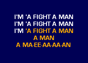 I'M 'A FIGHTA MAN
I'M 'A FIGHTA MAN
I'M 'A FIGHTA MAN

A MAN
A MA-EE-AA-AA-AN