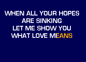 WHEN ALL YOUR HOPES
ARE SINKING
LET ME SHOW YOU
WHAT LOVE MEANS