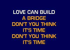 LOVE CAN BUILD
A BRIDGE
DON'T YOU THINK
ITS TIME
DON'T YOU THINK

ITS TIME I