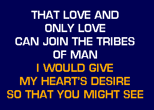 THAT LOVE AND
ONLY LOVE
CAN JOIN THE TRIBES
OF MAN
I WOULD GIVE
MY HEARTS DESIRE
SO THAT YOU MIGHT SEE