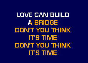 LOVE CAN BUILD
A BRIDGE
DON'T YOU THINK
ITS TIME
DON'T YOU THINK

ITS TIME I