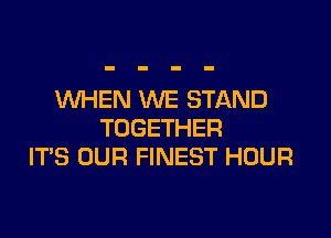 WHEN WE STAND

TOGETHER
IT'S OUR FINEST HOUR