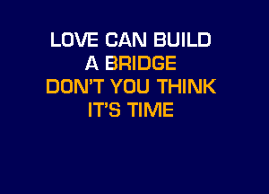 LOVE CAN BUILD
A BRIDGE
DON'T YOU THINK

ITS TIME