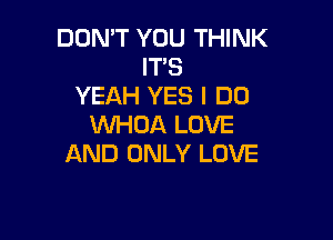 DON'T YOU THINK
IT'S
YEAH YES I DO

WHOA LOVE
AND ONLY LOVE