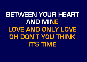 BETWEEN YOUR HEART
AND MINE
LOVE AND ONLY LOVE
0H DON'T YOU THINK
ITS TIME