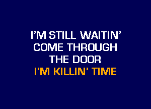 I'M STILL WAITIN'
COME THROUGH

THE DOOR
I'M KILLIN' TIME