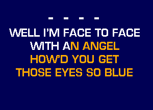 WELL I'M FACE TO FACE
WITH AN ANGEL
HOWD YOU GET

THOSE EYES 80 BLUE