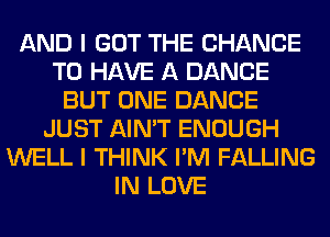 AND I GOT THE CHANCE
TO HAVE A DANCE
BUT ONE DANCE
JUST AIN'T ENOUGH
WELL I THINK I'M FALLING
IN LOVE