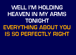 WELL I'M HOLDING
HEAVEN IN MY ARMS
TONIGHT
EVERYTHING ABOUT YOU
IS SO PERFECTLY RIGHT