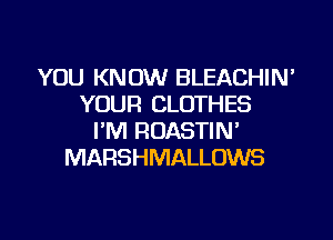 YOU KNOW BLEACHIN'
YOUR CLOTHES

I'M ROASTIN'
MARSHMALLOWS