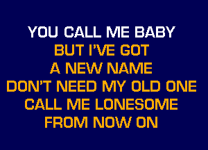 YOU CALL ME BABY
BUT I'VE GOT
A NEW NAME
DON'T NEED MY OLD ONE
CALL ME LONESOME
FROM NOW ON